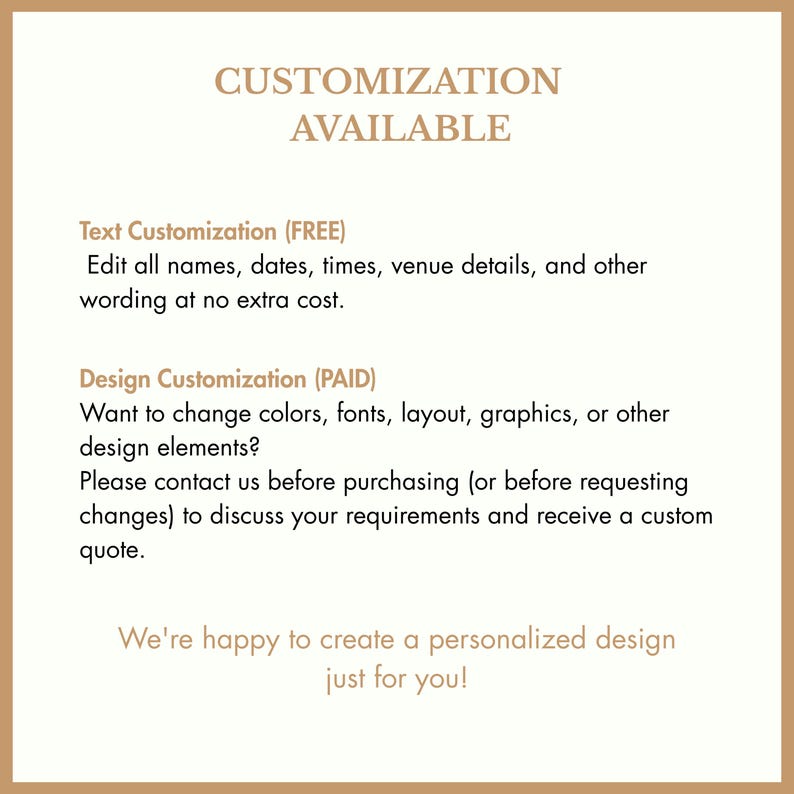 May include: A white informational sign with tan borders and text that reads: CUSTOMIZATION AVAILABLE. Text Customization (FREE) Edit all names, dates, times, venue details, and other wording at no extra cost. Design Customization (PAID) We're happy to create a personalized design just for you!