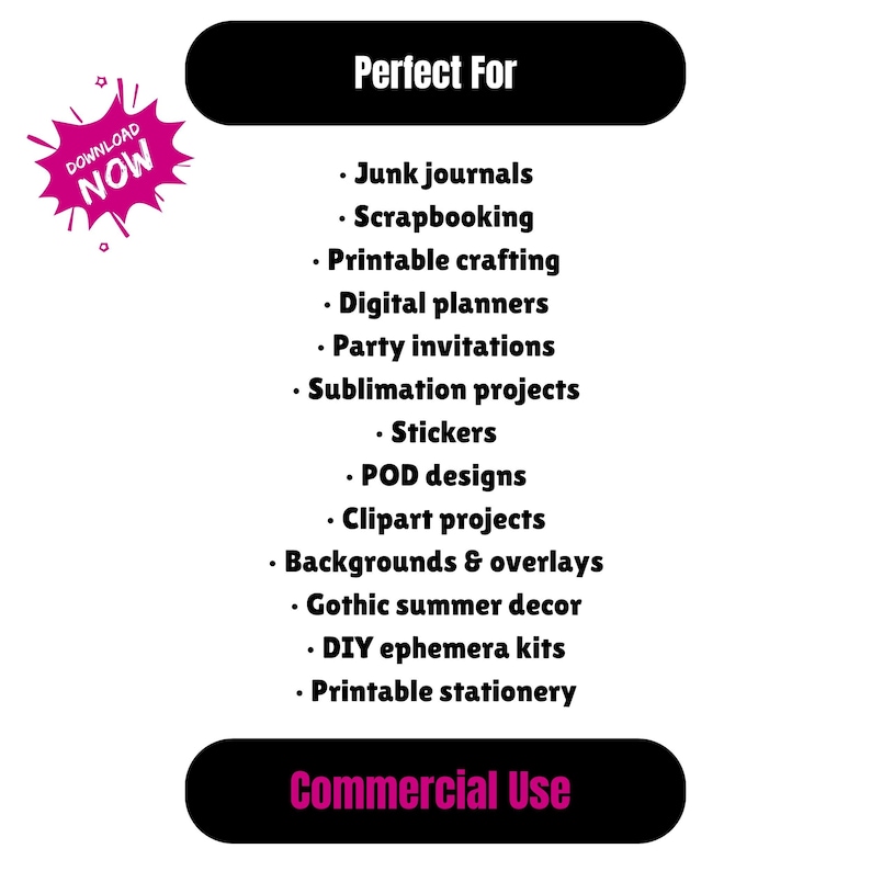 K&ouml;nnte beinhalten: Eine digitale Grafik mit einem schwarzen Header mit dem wei&szlig;en Text Perfect For und einem schwarzen Footer mit dem pinken Text Commercial Use. Ein pinkes Sternsymbol enth&auml;lt den wei&szlig;en Text DOWNLOAD NOW. Die Liste umfasst junk journals, scrapbooking, printable crafting, digital planners, party invitations, sublimation projects, stickers, POD designs, clipart projects, backgrounds and overlays, gothic summer decor, DIY ephemera kits und printable stationery.