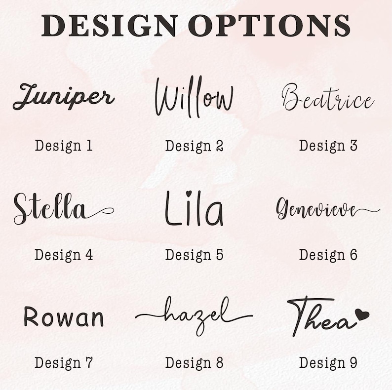 May include: A graphic displaying nine design options with names in various cursive fonts. The names include Juniper, Willow, Beatrice, Stella, Lila, Genevieve, Rowan, hazel, and Thea. Each name is labeled with a design number.