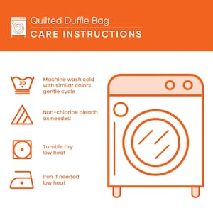 May include: An orange and white graphic featuring the text Quilted Duffle Bag CARE INSTRUCTIONS. It displays a washing machine icon and four laundry symbols with instructions: machine wash cold, non-chlorine bleach, tumble dry low, and iron low.