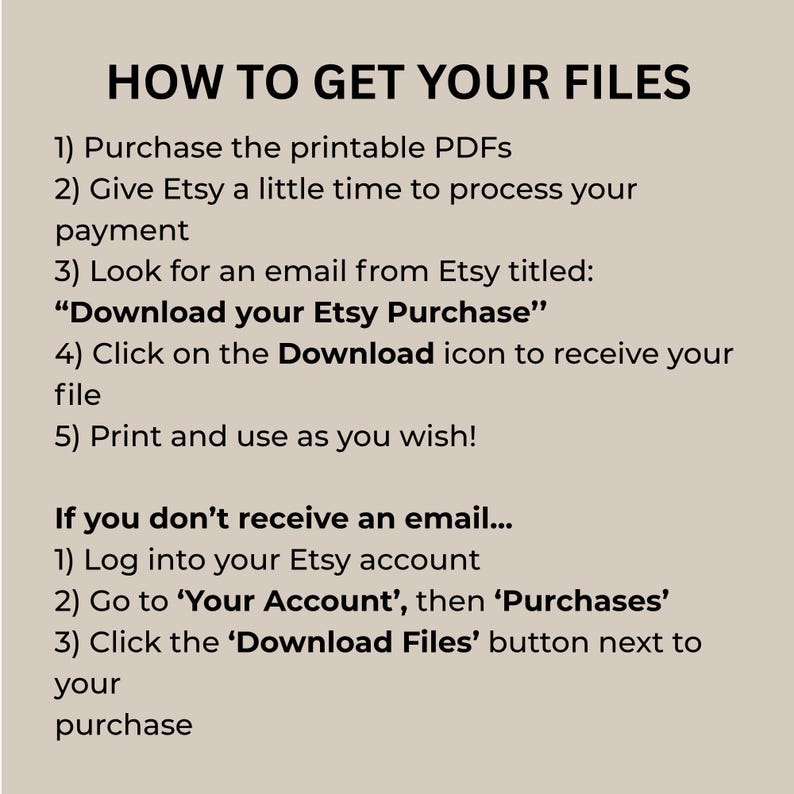 May include: A beige informational graphic with black text titled HOW TO GET YOUR FILES. It lists five steps for downloading printable PDFs, followed by instructions for locating files in an Etsy account if the email is not received.