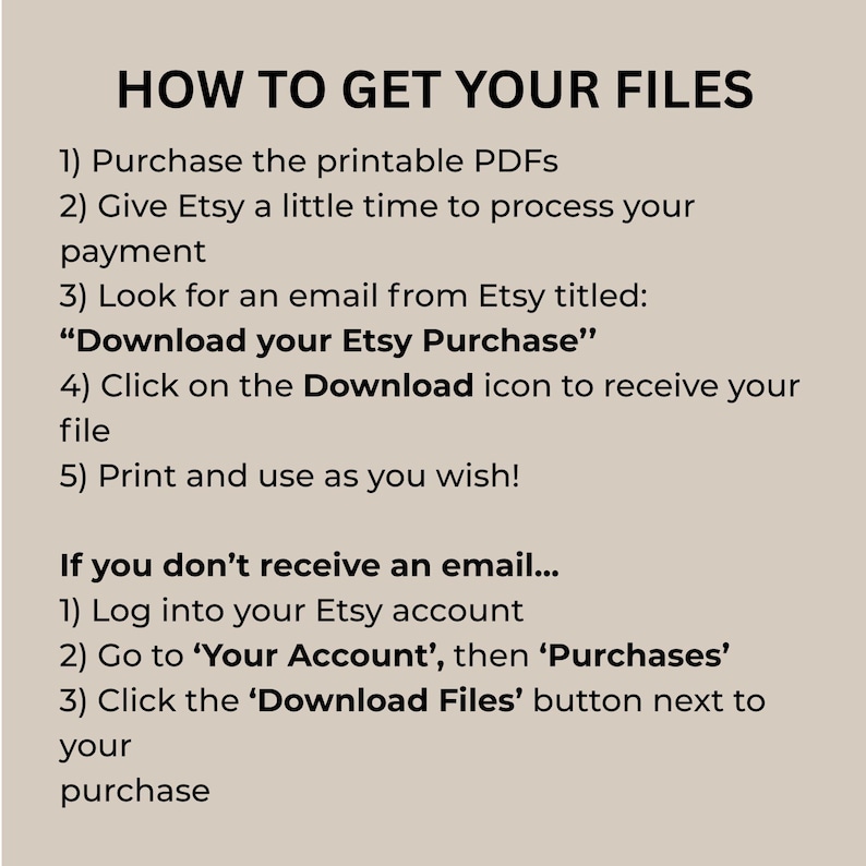 May include: A beige graphic with black text detailing how to download files from Etsy. The text includes numbered steps on how to access purchased printable PDFs, and instructions if the buyer doesn't receive an email from Etsy.