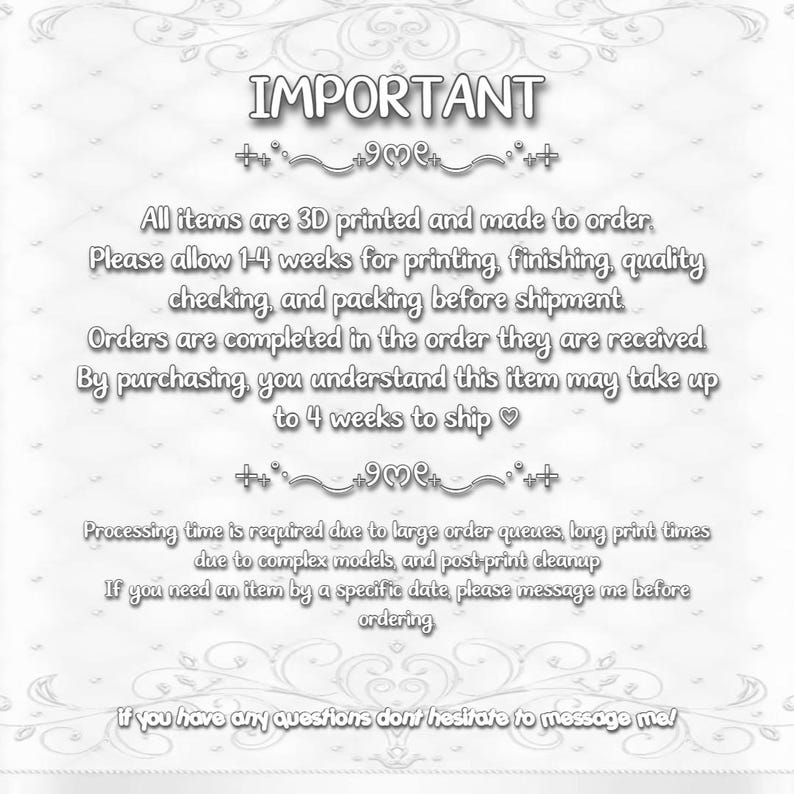May include: A white informational graphic with a subtle diamond pattern background. The text reads: IMPORTANT. All items are 3D printed and made to order. Please allow 1-4 weeks for printing, finishing, quality checking, and packing before shipment.