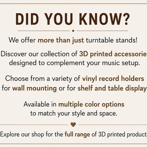 May include: A rectangular sign with a light beige background and dark brown text that reads: DID YOU KNOW? We offer more than just turntable stands! Discover our collection of 3D printed accessories designed to complement your music setup.