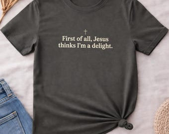 First of All Jesus Thinks I'm A Delight Shirt, Funny Christian Tee, Sarcastic Faith Gift for Her, Christian Women T-Shirt, Cross Faith Humor