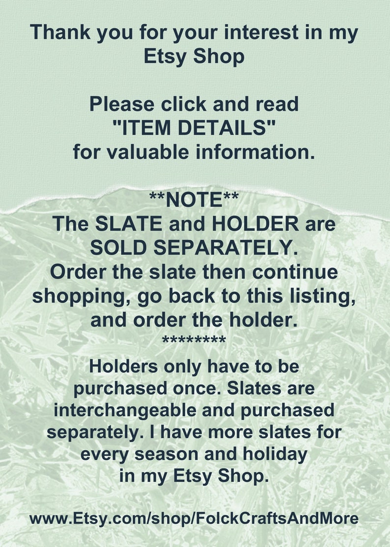 May include: Text on a green background with the words "Thank you for your interest in my Etsy Shop" and "Please click and read "ITEM DETAILS" for valuable information."  The text continues with "**NOTE** The SLATE and HOLDER are SOLD SEPARATELY. Order the slate then continue shopping, go back to this listing, and order the holder. ******** Holders only have to be purchased once. Slates are interchangeable and purchased separately. I have more slates for every season and holiday in my Etsy Shop. www.Etsy.com/shop/FolckCraftsAndMore"