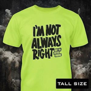 May include: A neon yellow short-sleeved t-shirt featuring black text that reads I'M NOT ALWAYS RIGHT BUT I'M NEVER WRONG. The shirt includes a black rectangular label in the bottom right corner with the white text TALL SIZE.