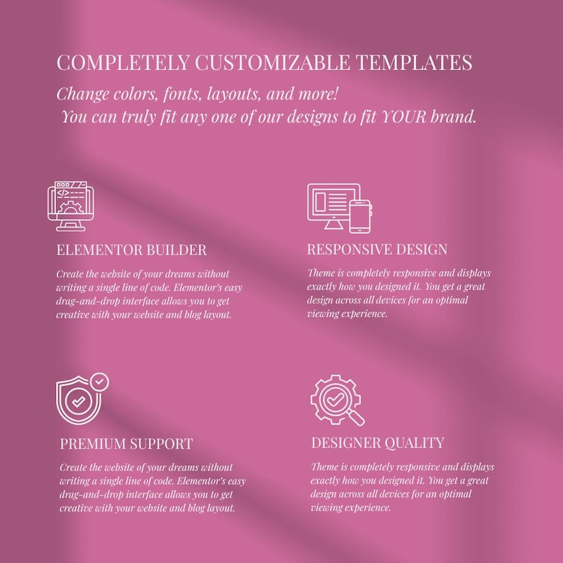 May include: A mauve graphic featuring white text and icons. The text reads: COMPLETELY CUSTOMIZABLE TEMPLATES, Change colors, fonts, layouts, and more! You can truly fit any one of our designs to fit YOUR brand. Icons include Elementor Builder, Responsive Design, Premium Support, and Designer Quality with descriptive text below each.