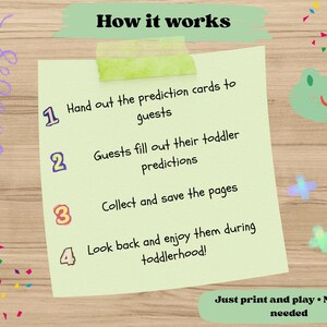 Hand out the prediction cards to guests

Guests fill out their toddler predictions

Collect and save the pages

Look back and enjoy them during toddlerhood!