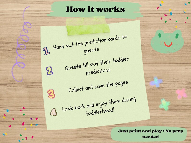 Hand out the prediction cards to guests

Guests fill out their toddler predictions

Collect and save the pages

Look back and enjoy them during toddlerhood!