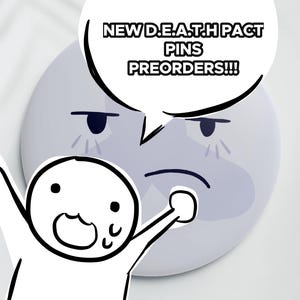 May include: A circular button featuring a light purple character with a grumpy expression and a speech bubble containing the text NEW D.E.A.T.H PACT PINS PREORDERS!!!. In the foreground, a small white cartoon figure with a wide open mouth.