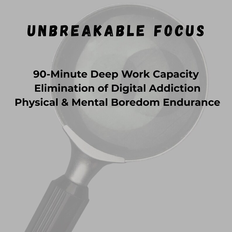 May include: A black and white image with the text "UNBREAKABLE FOCUS" at the top. Below the text are the words "90-Minute Deep Work Capacity", "Elimination of Digital Addiction", and "Physical & Mental Boredom Endurance". The image has a magnifying glass in the center.