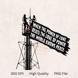 May include: A black and white graphic illustration of two figures standing on a tall metal tower, holding a large black flag. The flag features the white text: WHEN THE POWER OF LOVE BEATS THE LOVE OF POWER THE WORLD KNOWS PEACE. A red light is visible.