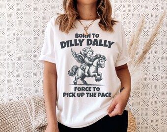 Born to Dilly Dally Forced to Pick up the Pace, Unhinged Shirt, Weird Shirts, Meme Shirt, Retro tshirt, Funny Sayings Shirt, Silly Shirt