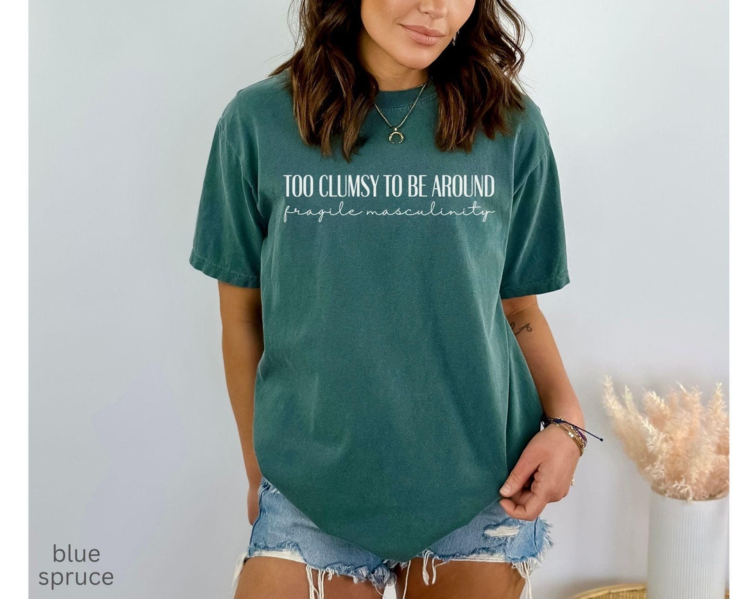 Too Clumsy to Be Around Fragile Masculinity Feminist Shirt Comfort ...
