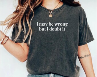 Comfort Colors Funny Sarcastic T-Shirt: I May Be Wrong But I Doubt It