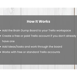 May include: A gray rectangular graphic with white text on a white and gray wooden background. The text reads "How It Works" followed by instructions on using a Brain Dump Board with Trello, including account creation and task management.