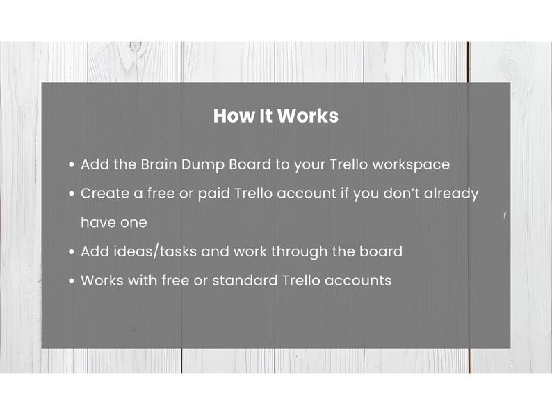 May include: A gray rectangular graphic with white text on a white and gray wooden background. The text reads "How It Works" followed by instructions on using a Brain Dump Board with Trello, including account creation and task management.
