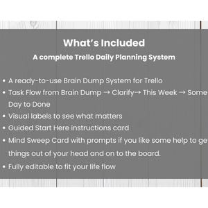 May include: A gray graphic with white text that reads "What's Included" and lists features of a Trello Daily Planning System. The list includes a Brain Dump System, Task Flow, visual labels, and a Mind Sweep Card.
