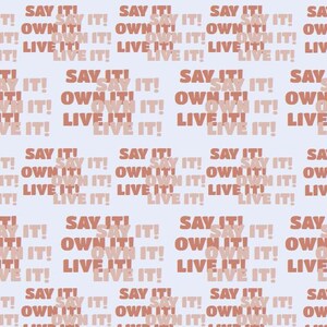 May include: A repeating pattern on a light blue background features the phrases "SAY IT! OWN IT! LIVE IT!" in a reddish-brown color. The words are arranged in a grid-like fashion, creating a visually engaging design.