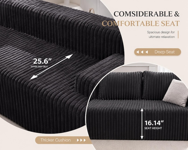 May include: A black corduroy sofa with a deep seat of 25.6 inches and a seat height of 16.14 inches. The sofa features a thicker cushion and is designed for ultimate relaxation. The text on the image says "COMSIDERABLE & COMFORTABLE SEAT".