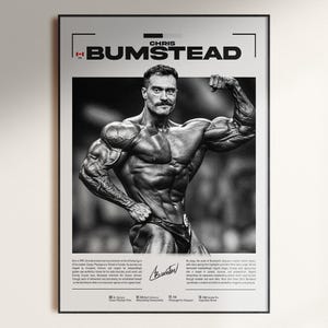 May include: Black and white framed poster featuring bodybuilder Chris Bumstead flexing his muscles. The poster includes the text "CHRIS BUMSTEAD" and a signature. The image is a portrait of a muscular man in a bodybuilding pose.