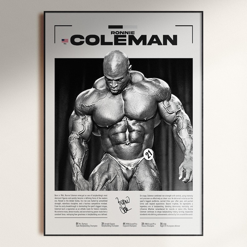 May include: Black and white poster featuring bodybuilder Ronnie Coleman. The poster includes the name "Ronnie Coleman" in bold text, a photograph of Coleman, and his signature. The poster also lists his achievements.