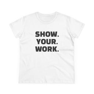 May include: White t-shirt with the text "SHOW. YOUR. WORK." in bold, black capital letters. The shirt has short sleeves and a crew neck.