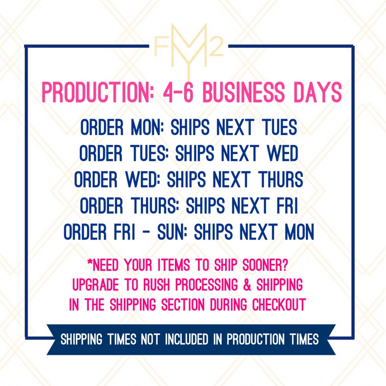 May include: A graphic with the text "FM2" in a gold font. The text "PRODUCTION: 4-6 BUSINESS DAYS" is in pink font. The text "ORDER MON: SHIPS NEXT TUES" is in black font. The text "ORDER TUES: SHIPS NEXT WED" is in black font. The text "ORDER WED: SHIPS NEXT THURS" is in black font. The text "ORDER THURS: SHIPS NEXT FRI" is in black font. The text "ORDER FRI - SUN: SHIPS NEXT MON" is in black font. The text "*NEED YOUR ITEMS TO SHIP SOONER? UPGRADE TO RUSH PROCESSING & SHIPPING IN THE SHIPPING SECTION DURING CHECKOUT" is in black font. The text "SHIPPING TIMES NOT INCLUDED IN PRODUCTION TIMES" is in black font.