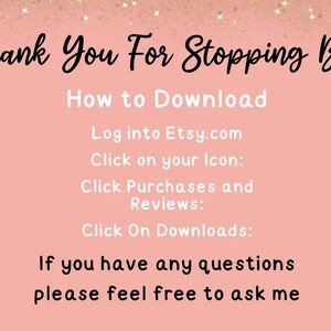 May include: A pink informational graphic with black and white text that reads: Thank You For Stopping By: How to Download, Log into Etsy.com, Click on your Icon, Click Purchases and Reviews, Click On Downloads, If you have any questions please feel free to ask me.
