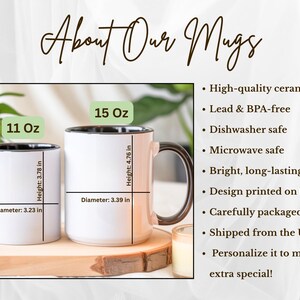 May include: Two white ceramic mugs with black interiors and handles. The 11 oz mug is 3.78 inches high and 3.23 inches in diameter. The 15 oz mug is 4.76 inches high and 3.39 inches in diameter. Text reads: About Our Mugs, High-quality ceramic, Lead & BPA-free, Dishwasher safe, Microwave safe, Bright, long-lasting colors, Design printed on both sides, Carefully packaged, Shipped from the USA, Personalize it to make it extra special!