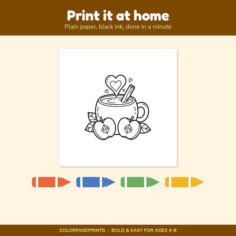 May include: A black and white colouring page featuring a mug with a cinnamon stick, a heart shape, and two apple halves. The text reads Print it at home, Plain paper, black ink, done in a minute, and COLORPAGEPRINTS, BOLD & EASY FOR AGES 4-8.