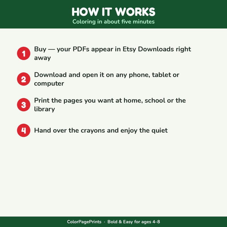 May include: An instructional graphic titled HOW IT WORKS Coloring in about five minutes. It lists four steps: 1. Buy &mdash; your PDFs appear in Etsy Downloads right away, 2. Download and open it on any phone, tablet or computer, 3. Print the pages you want at home, school or the library, 4. Hand over the crayons and enjoy the quiet. ColorPagePrints Bold & Easy for ages 4-8.