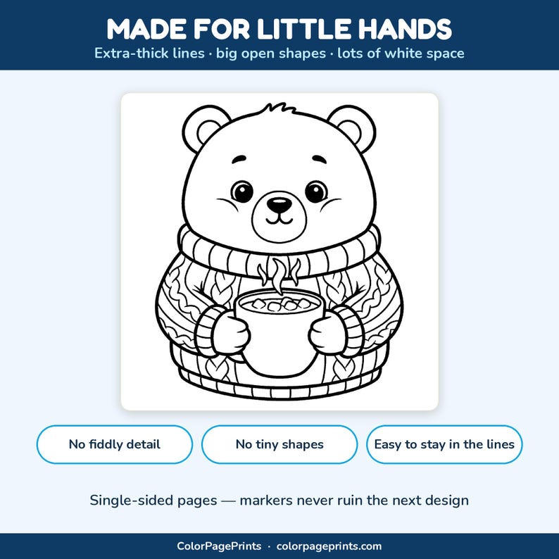 May include: A black and white coloring page featuring a bear wearing a cable-knit sweater and holding a mug with steam. Text reads: MADE FOR LITTLE HANDS, Extra-thick lines, big open shapes, lots of white space, No fiddly detail, No tiny shapes, Easy to stay in the lines, Single-sided pages &mdash; markers never ruin the next design, ColorPagePrints, colorpageprints.com.