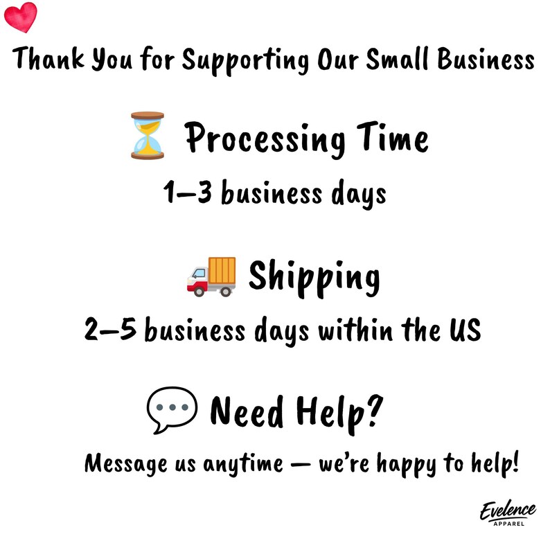 May include: A white informational graphic with a red heart icon at the top left. The text reads: Thank You for Supporting Our Small Business, Processing Time 1-3 business days, Shipping 2-5 business days within the US, Need Help? Message us anytime.