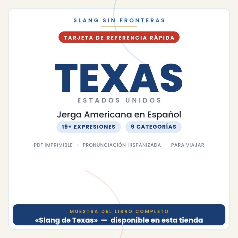 May include: A digital reference card titled SLANG SIN FRONTERAS TEXAS ESTADOS UNIDOS. It features the text Jerga Americana en Espa&ntilde;ol, 19+ EXPRESIONES, 9 CATEGOR&Iacute;AS, PDF IMPRIMIBLE, PRONUNCIACI&Oacute;N HISPANIZADA, PARA VIAJAR, and MUESTRA DEL LIBRO COMPLETO.