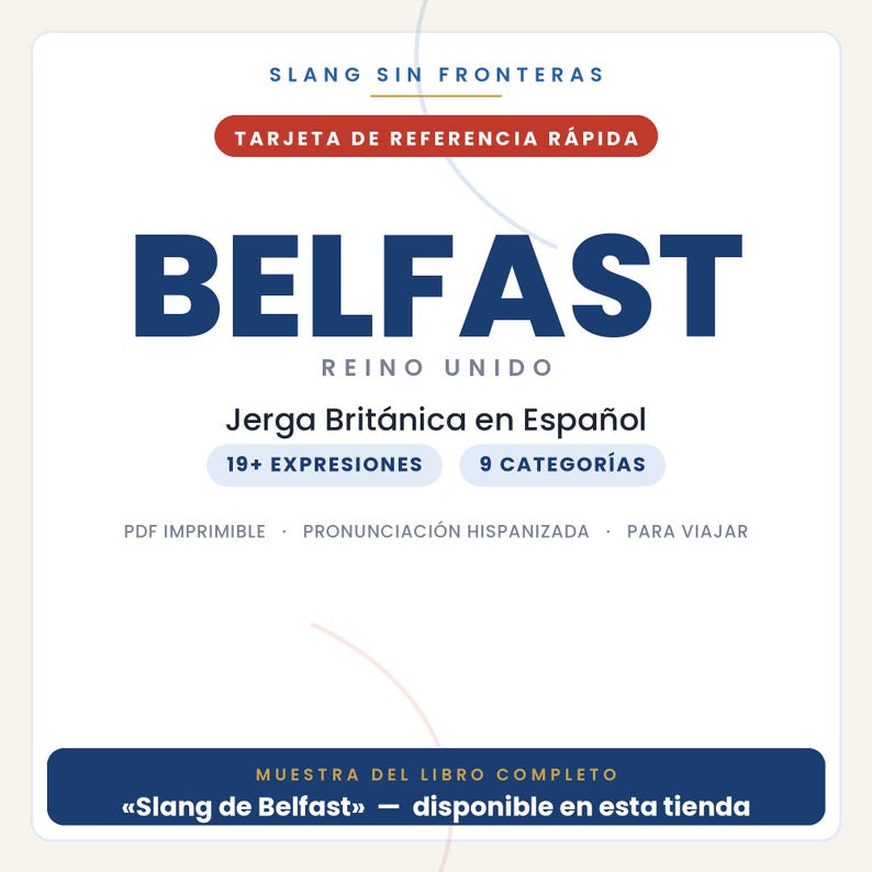 May include: A white digital reference card titled SLANG SIN FRONTERAS, featuring the text BELFAST REINO UNIDO, Jerga Brit&aacute;nica en Espa&ntilde;ol, 19+ EXPRESIONES, 9 CATEGOR&Iacute;AS, PDF IMPRIMIBLE, PRONUNCIACI&Oacute;N HISPANIZADA, PARA VIAJAR, and MUESTRA DEL LIBRO COMPLETO.