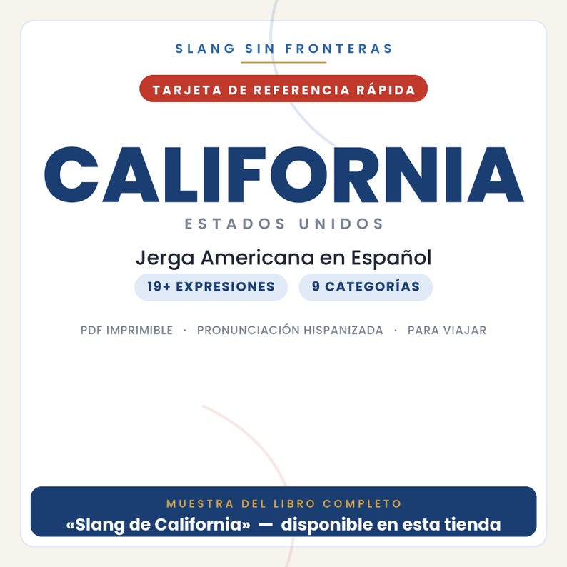 May include: A white digital reference card titled SLANG SIN FRONTERAS CALIFORNIA ESTADOS UNIDOS. It features text in Spanish including Jerga Americana en Espa&ntilde;ol, 19+ EXPRESIONES, 9 CATEGOR&Iacute;AS, PDF IMPRIMIBLE, PRONUNCIACI&Oacute;N HISPANIZADA, PARA VIAJAR, and MUESTRA DEL LIBRO COMPLETO.