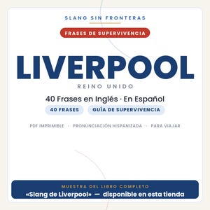 Może przedstawiać: Cyfrowy przewodnik zatytułowany SLANG SIN FRONTERAS FRASES DE SUPERVIVENCIA LIVERPOOL REINO UNIDO zawierający 40 Frases en Ingl&eacute;s En Espa&ntilde;ol, 40 FRASES, GU&Iacute;A DE SUPERVIVENCIA, PDF IMPRIMIBLE, PRONUNCIACI&Oacute;N HISPANIZADA, PARA VIAJAR oraz MUESTRA DEL LIBRO COMPLETO.