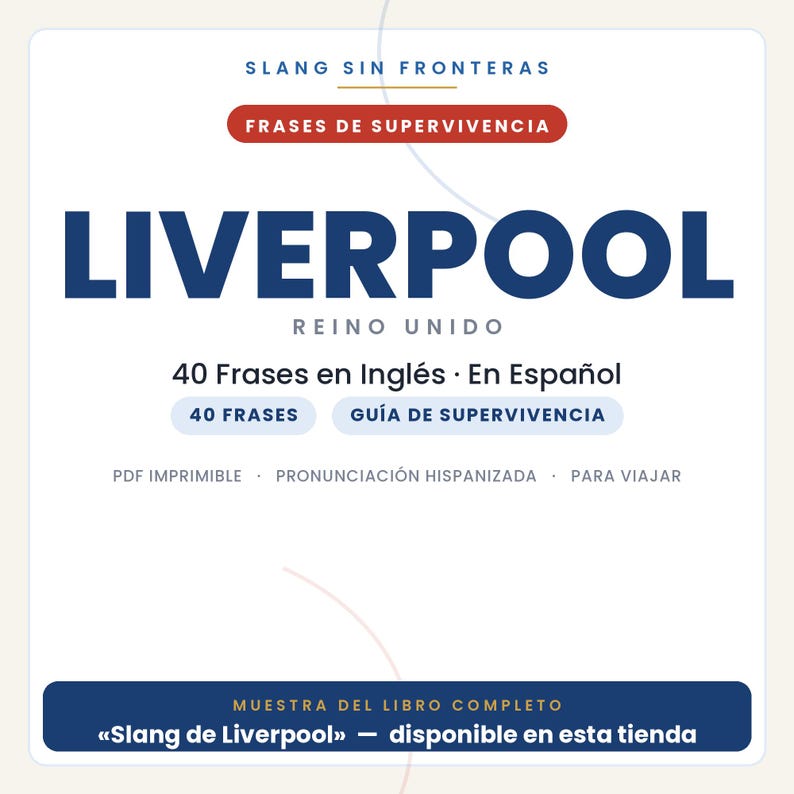 Może przedstawiać: Cyfrowy przewodnik zatytułowany SLANG SIN FRONTERAS FRASES DE SUPERVIVENCIA LIVERPOOL REINO UNIDO zawierający 40 Frases en Ingl&eacute;s En Espa&ntilde;ol, 40 FRASES, GU&Iacute;A DE SUPERVIVENCIA, PDF IMPRIMIBLE, PRONUNCIACI&Oacute;N HISPANIZADA, PARA VIAJAR oraz MUESTRA DEL LIBRO COMPLETO.