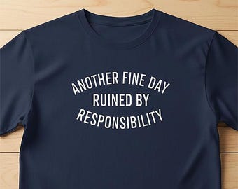Another Fine Day Ruined by Responsibility - Funny Tshirt- Perfect Gift for Sarcastic Souls