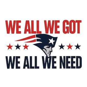 May include: A graphic design featuring the text "WE ALL WE GOT WE ALL WE NEED" in red and navy blue. The design includes the New England Patriots logo and stars on a white background.
