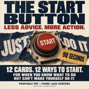 May include: A graphic design featuring a red circular button with the word START in the centre. The text reads THE START BUTTON, LESS ADVICE. MORE ACTION. JUST DO IT, 90 SECONDS, 12 CARDS. 12 WAYS TO START. FOR WHEN YOU KNOW WHAT TO DO BUT CAN'T MAKE YOURSELF DO IT. PRINTABLE PDF + PHONE LOCK SCREENS.