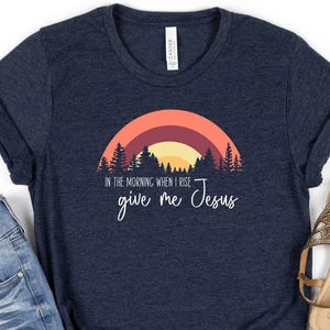 Christian T-Shirt, In The Morning When I Rise T-Shirt, Give Me Jesus Shirt, Religious Mom Gift, Jesus Lover Shirt, Biblical T-Shirt