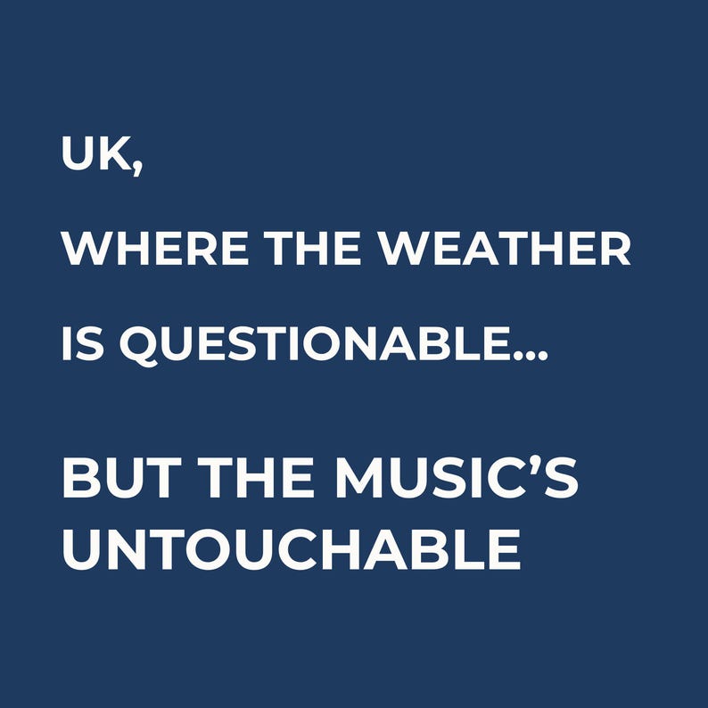 Puede incluir: Gr&aacute;fico azul marino con texto blanco: &laquo;UK, WHERE THE WEATHER IS QUESTIONABLE... BUT THE MUSIC'S UNTOUCHABLE.&raquo;