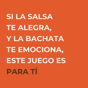 May include: An orange background with white text that reads: "SI LA SALSA TE ALEGRA, Y LA BACHATA TE EMOCIONA, ESTE JUEGO ES PARA T&Iacute;."