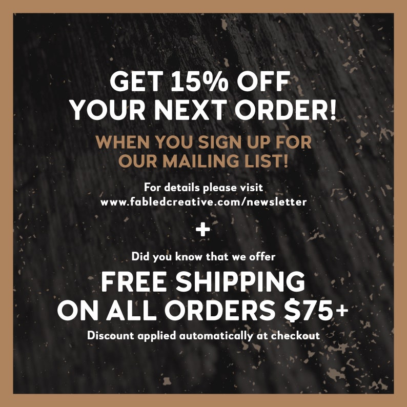 May include: A black and white graphic with a distressed texture. The text reads "GET 15% OFF YOUR NEXT ORDER! WHEN YOU SIGN UP FOR OUR MAILING LIST! For details please visit www.fabledcreative.com/newsletter + Did you know that we offer FREE SHIPPING ON ALL ORDERS &pound;75+ Discount applied automatically at checkout"