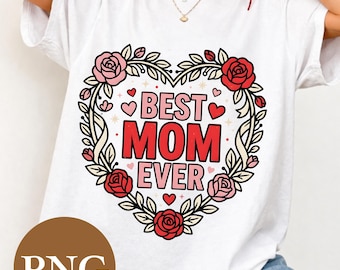 Best Mom Ever Floral PNG, Mother’s Day Gift Design, Cute Mom Quote PNG, Rose Heart Shirt Graphic, T-Shirt Print File