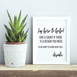 May include: White framed sign with black text that reads "I'm here to help! Give a shout if there is a design you need. I'd be happy to work with you! -brooke". A potted succulent plant sits on a wooden shelf in front of the sign.