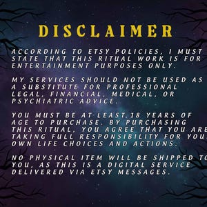 May include: A digital disclaimer with the word "DISCLAIMER" in yellow text. The text states the ritual work is for entertainment purposes only, not a substitute for professional advice. It also mentions the buyer must be 18+ and that no physical item will be shipped.